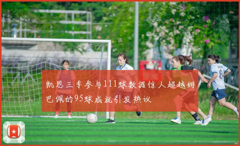 凯恩三季参与111球数据惊人超越姆巴佩的95球成就引发热议