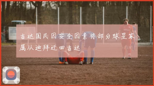吉达国民因安全因素将部分球星家属从迪拜迁回吉达